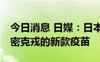 今日消息 日媒：日本最快10月起接种针对奥密克戎的新款疫苗