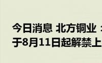 今日消息 北方铜业：8116.88万股限售股将于8月11日起解禁上市