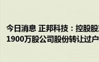 今日消息 正邦科技：控股股东一致行动人1.13亿元将其持有1900万股公司股份转让过户至东方资产