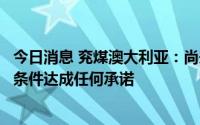 今日消息 兖煤澳大利亚：尚未就任何潜在交易的重大条款和条件达成任何承诺