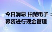 今日消息 柏楚电子：拟使用不超16亿元闲置募资进行现金管理