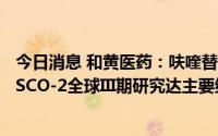 今日消息 和黄医药：呋喹替尼用于治疗转移性结直肠癌FRESCO-2全球III期研究达主要终点