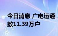 今日消息 广电运通：截至7月29日，股东户数11.39万户