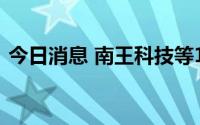 今日消息 南王科技等10家公司本周IPO上会