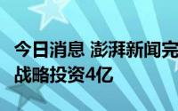 今日消息 澎湃新闻完成B轮融资，上文投独家战略投资4亿