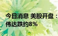 今日消息 美股开盘：三大指数集体走高， 英伟达跌约8%