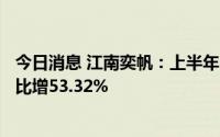 今日消息 江南奕帆：上半年归母净利润约4656.31万元，同比增53.32%