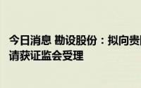 今日消息 勘设股份：拟向贵阳产控定增募资不超10.4亿元申请获证监会受理