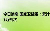 今日消息 国家卫健委：累计报告接种新冠病毒疫苗342602.3万剂次