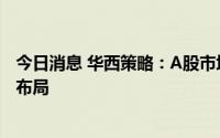 今日消息 华西策略：A股市场进入一段颠簸期，耐心逢低待布局