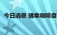 今日消息 瑞幸咖啡盘前在粉单市场涨近7%