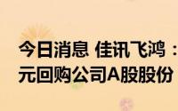 今日消息 佳讯飞鸿：拟以2500万元-5000万元回购公司A股股份