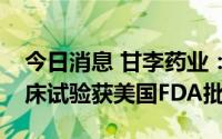 今日消息 甘李药业：美国子公司GZR4I期临床试验获美国FDA批准