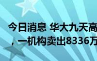 今日消息 华大九天高开超11%后收盘涨逾9%，一机构卖出8336万元