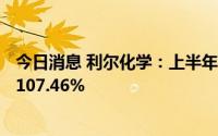 今日消息 利尔化学：上半年归母净利润10.48亿元，同比增107.46%