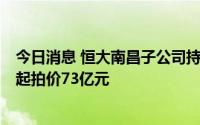 今日消息 恒大南昌子公司持有盛京银行股份将被公开拍卖，起拍价73亿元