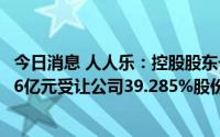 今日消息 人人乐：控股股东一致行动人永乐商管公司拟10.16亿元受让公司39.285%股份