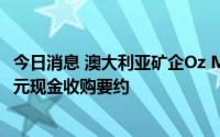 今日消息 澳大利亚矿企Oz Minerals拒绝必和必拓近58亿美元现金收购要约