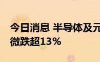 今日消息 半导体及元件领跌，C江波龙、C中微跌超13%