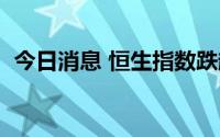 今日消息 恒生指数跌超1%，跌破20000点