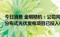 今日消息 金明精机：公司风力发电项目目前正有序建设中，分布式光伏发电项目已投入使用