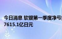 今日消息 软银第一季度净亏损3.16万亿日元，上年同期收益7615.1亿日元