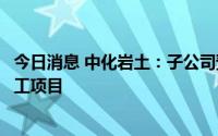 今日消息 中化岩土：子公司预中标控股股东道路改造工程施工项目