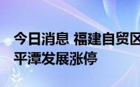 今日消息 福建自贸区板块异动拉升，阳光城、平潭发展涨停