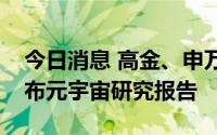 今日消息 高金、申万宏源研究联合课题组发布元宇宙研究报告