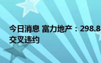 今日消息 富力地产：298.83亿元银行及其他借款已违约或交叉违约