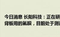 今日消息 长阳科技：正在研发的增强型PET白膜可替代光伏背板用的氟膜，目前处于测试送样阶段