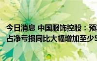 今日消息 中国服饰控股：预期上半年归属于母公司拥有人应占净亏损同比大幅增加至少50%