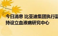 今日消息 比亚迪集团执行副总裁李柯无偿捐赠50万股，支持设立血液病研究中心