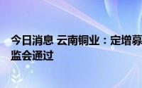 今日消息 云南铜业：定增募资不超26.75亿元申请获中国证监会通过