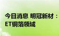 今日消息 明冠新材：尚未确定今后是否进入PET铜箔领域