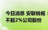 今日消息 安联锐视：大股东粤财投资拟减持不超2%公司股份