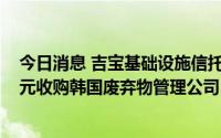 今日消息 吉宝基础设施信托成立特别目的公司，6261亿韩元收购韩国废弃物管理公司EMK