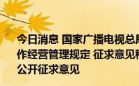 今日消息 国家广播电视总局就《广播电视和网络视听节目制作经营管理规定 征求意见稿》
公开征求意见