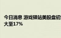 今日消息 游戏驿站美股盘初熔断后恢复交易，涨幅进一步扩大至17%