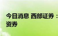 今日消息 西部证券：完成发行25亿元短期融资券