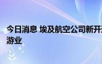 今日消息 埃及航空公司新开通利比亚与埃及间航线以促进旅游业