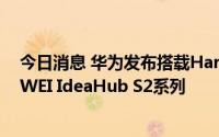 今日消息 华为发布搭载HarmonyOS的新一代办公宝HUAWEI IdeaHub S2系列