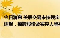 今日消息 关联交易未按规定履行决策程序和披露义务等多项违规，福鞍股份及实控人等被上交所通报批评