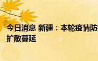 今日消息 新疆：本轮疫情防控形势严峻复杂，坚决遏制疫情扩散蔓延