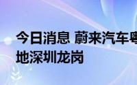 今日消息 蔚来汽车粤东区域最大交付中心落地深圳龙岗