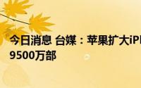 今日消息 台媒：苹果扩大iPhone 14系列新机备货量，上看9500万部