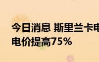 今日消息 斯里兰卡电力部门监管机构批准将电价提高75%