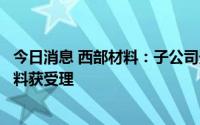 今日消息 西部材料：子公司天力复合北交所上市辅导备案材料获受理