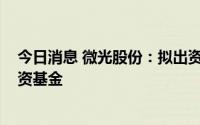 今日消息 微光股份：拟出资3000万元参设嘉兴璟冠股权投资基金