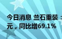 今日消息 兰石重装：上半年归母净利1.07亿元，同比增69.1%